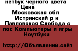 нетбук черного цвета › Цена ­ 6 000 - Московская обл., Истринский р-н, Павловская Слобода с/пос Компьютеры и игры » Ноутбуки   